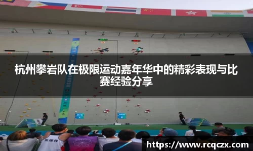 杭州攀岩队在极限运动嘉年华中的精彩表现与比赛经验分享